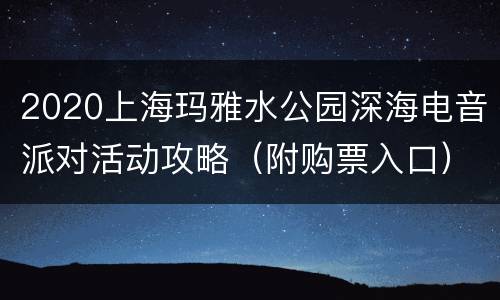 2020上海玛雅水公园深海电音派对活动攻略（附购票入口）