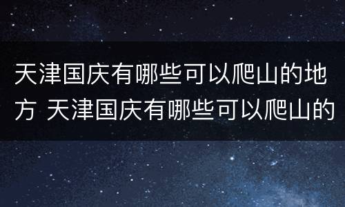 天津国庆有哪些可以爬山的地方 天津国庆有哪些可以爬山的地方景点