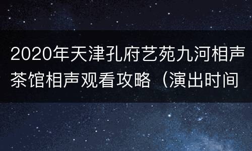 2020年天津孔府艺苑九河相声茶馆相声观看攻略（演出时间+票价）