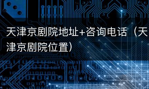 天津京剧院地址+咨询电话（天津京剧院位置）