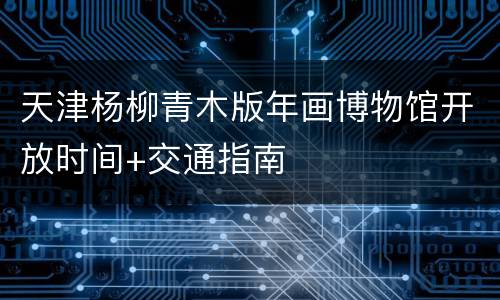 天津杨柳青木版年画博物馆开放时间+交通指南