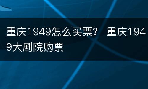 重庆1949怎么买票？ 重庆1949大剧院购票