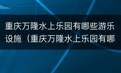重庆万隆水上乐园有哪些游乐设施（重庆万隆水上乐园有哪些游乐设施呢）