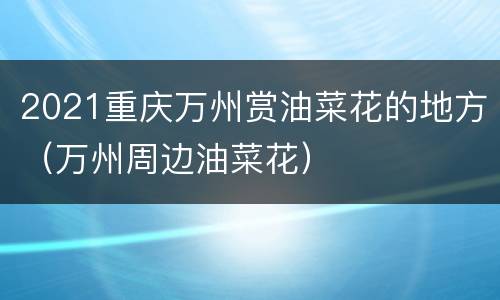 2021重庆万州赏油菜花的地方（万州周边油菜花）