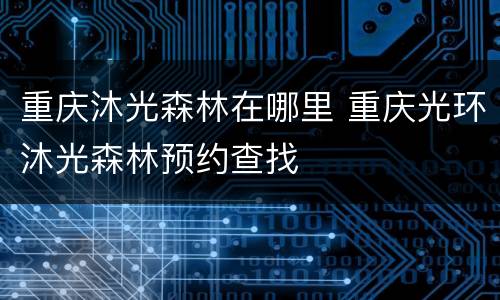 重庆沐光森林在哪里 重庆光环沐光森林预约查找