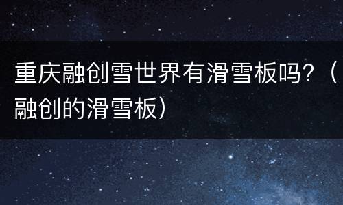 重庆融创雪世界有滑雪板吗?（融创的滑雪板）