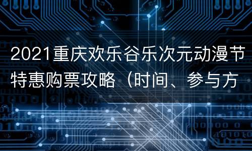 2021重庆欢乐谷乐次元动漫节特惠购票攻略（时间、参与方式）