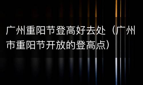 广州重阳节登高好去处（广州市重阳节开放的登高点）
