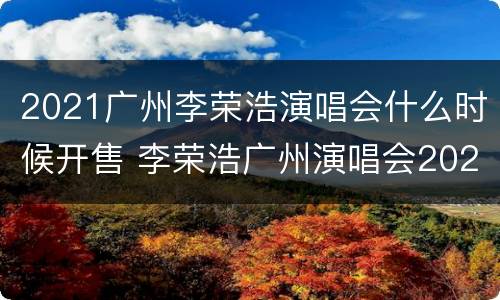 2021广州李荣浩演唱会什么时候开售 李荣浩广州演唱会2020