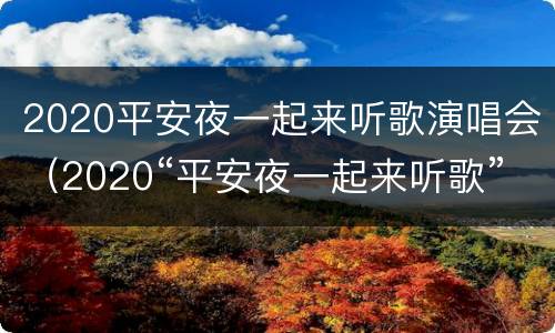2020平安夜一起来听歌演唱会（2020“平安夜一起来听歌”圣诞演唱会）