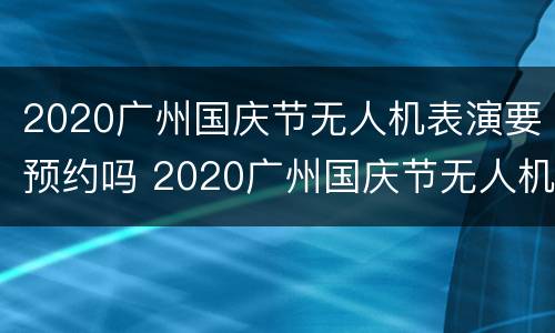2020广州国庆节无人机表演要预约吗 2020广州国庆节无人机表演要预约吗知乎
