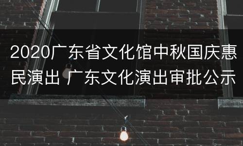 2020广东省文化馆中秋国庆惠民演出 广东文化演出审批公示
