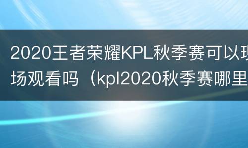 2020王者荣耀KPL秋季赛可以现场观看吗（kpl2020秋季赛哪里可以看回放）