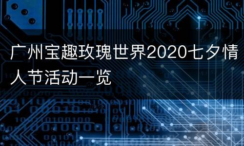 广州宝趣玫瑰世界2020七夕情人节活动一览