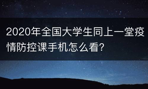 2020年全国大学生同上一堂疫情防控课手机怎么看？