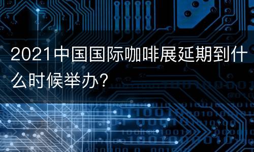 2021中国国际咖啡展延期到什么时候举办?