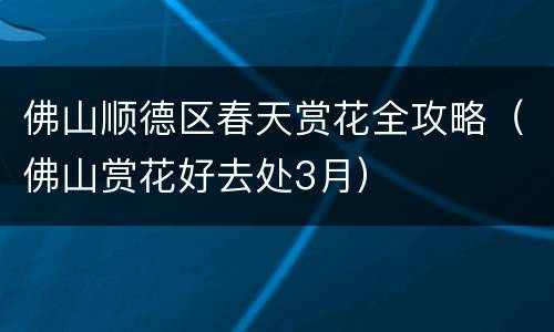 佛山顺德区春天赏花全攻略（佛山赏花好去处3月）