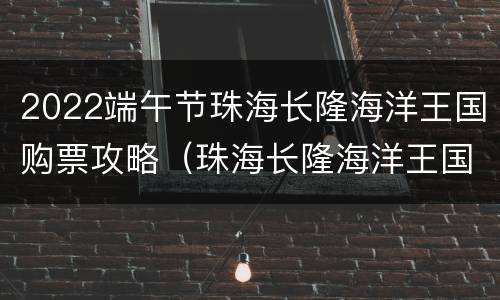 2022端午节珠海长隆海洋王国购票攻略（珠海长隆海洋王国套票团购）