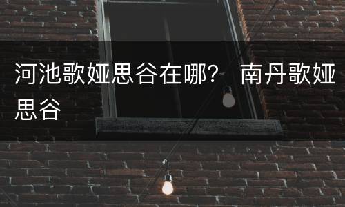 河池歌娅思谷在哪？ 南丹歌娅思谷