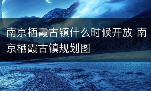 南京栖霞古镇什么时候开放 南京栖霞古镇规划图