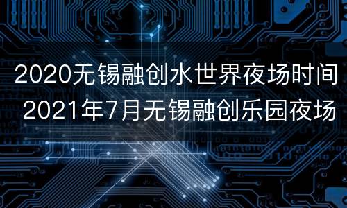 2020无锡融创水世界夜场时间 2021年7月无锡融创乐园夜场