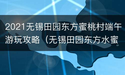 2021无锡田园东方蜜桃村端午游玩攻略（无锡田园东方水蜜桃）