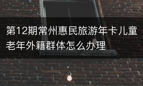 第12期常州惠民旅游年卡儿童老年外籍群体怎么办理