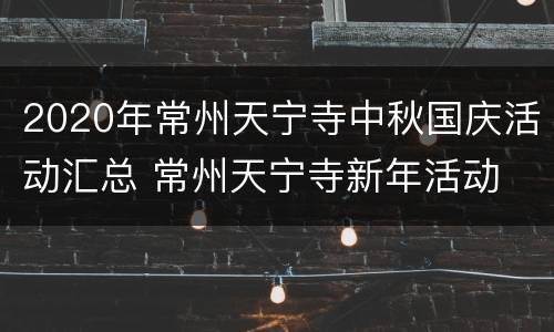 2020年常州天宁寺中秋国庆活动汇总 常州天宁寺新年活动