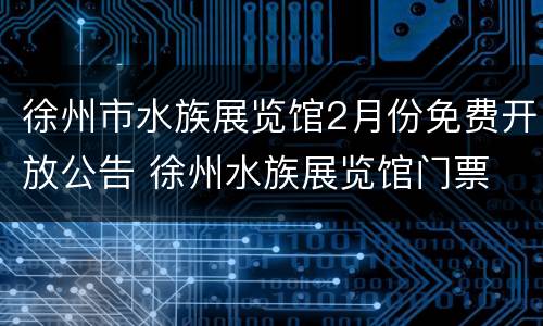 徐州市水族展览馆2月份免费开放公告 徐州水族展览馆门票