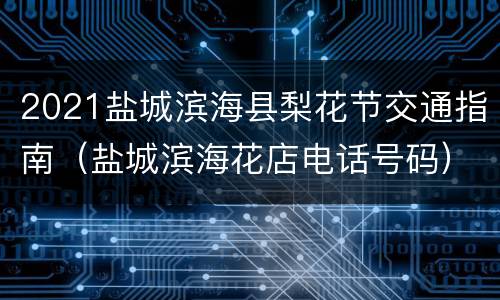 2021盐城滨海县梨花节交通指南（盐城滨海花店电话号码）