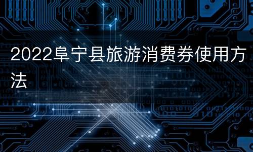 2022阜宁县旅游消费券使用方法