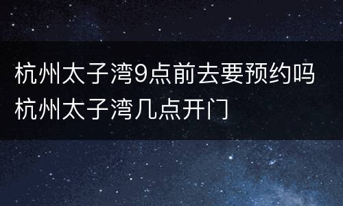 杭州太子湾9点前去要预约吗 杭州太子湾几点开门