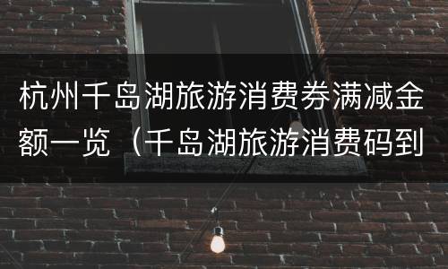 杭州千岛湖旅游消费券满减金额一览（千岛湖旅游消费码到哪里申请）