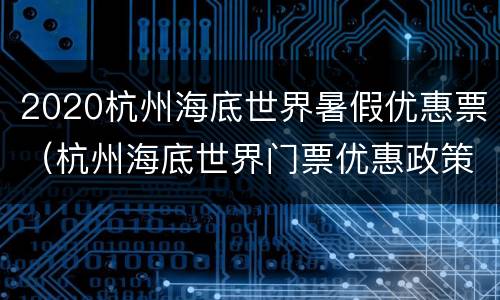 2020杭州海底世界暑假优惠票（杭州海底世界门票优惠政策）