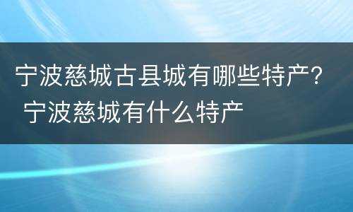宁波慈城古县城有哪些特产？ 宁波慈城有什么特产