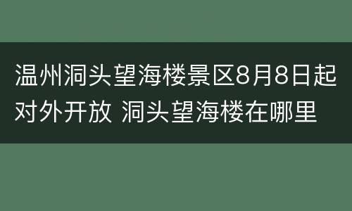 温州洞头望海楼景区8月8日起对外开放 洞头望海楼在哪里