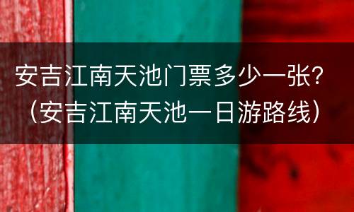 安吉江南天池门票多少一张？（安吉江南天池一日游路线）
