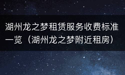 湖州龙之梦租赁服务收费标准一览（湖州龙之梦附近租房）