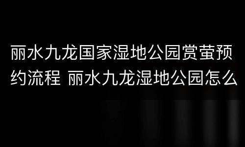 丽水九龙国家湿地公园赏萤预约流程 丽水九龙湿地公园怎么预约