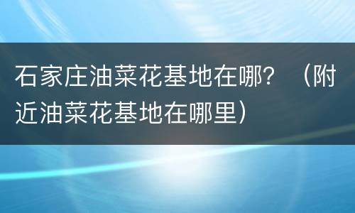 石家庄油菜花基地在哪？（附近油菜花基地在哪里）