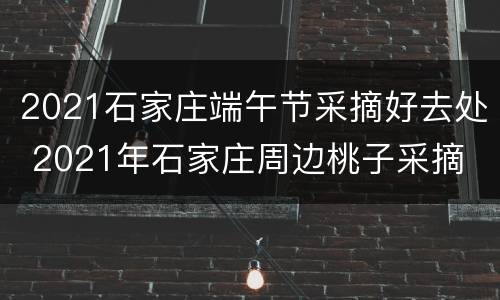 2021石家庄端午节采摘好去处 2021年石家庄周边桃子采摘