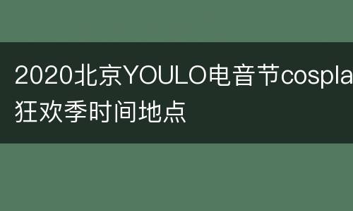 2020北京YOULO电音节cosplay狂欢季时间地点