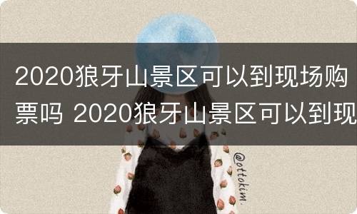 2020狼牙山景区可以到现场购票吗 2020狼牙山景区可以到现场购票吗