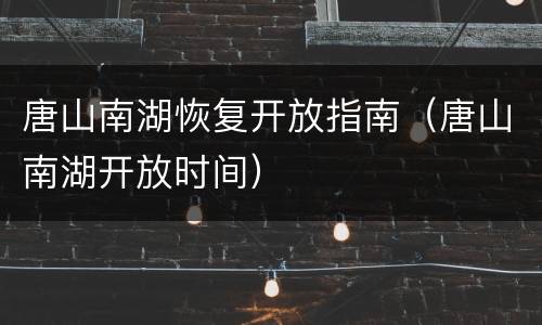 唐山南湖恢复开放指南（唐山南湖开放时间）