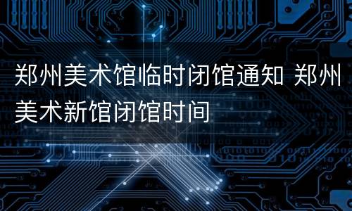 郑州美术馆临时闭馆通知 郑州美术新馆闭馆时间