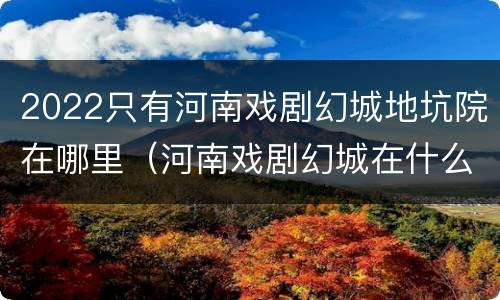 2022只有河南戏剧幻城地坑院在哪里（河南戏剧幻城在什么地方）