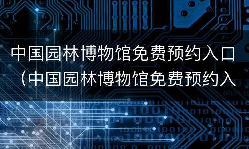 中国园林博物馆免费预约入口（中国园林博物馆免费预约入口在哪）