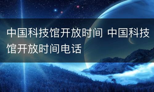 中国科技馆开放时间 中国科技馆开放时间电话