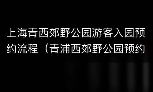 上海青西郊野公园游客入园预约流程（青浦西郊野公园预约）