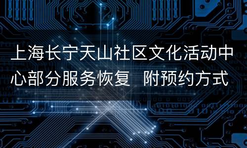 上海长宁天山社区文化活动中心部分服务恢复  附预约方式
